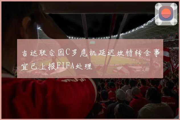 吉达联合因C罗危机延迟坎特转会事宜已上报FIFA处理