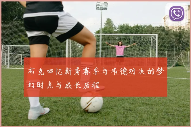 布克回忆新秀赛季与韦德对决的梦幻时光与成长历程