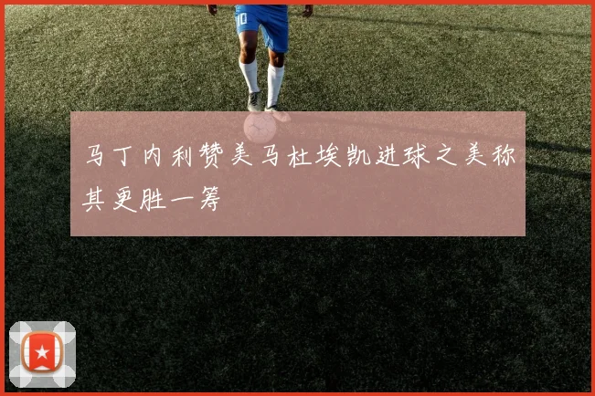马丁内利赞美马杜埃凯进球之美称其更胜一筹