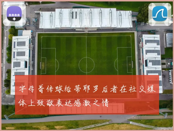 字母哥传球给蒂耶罗后者在社交媒体上致敬表达感激之情
