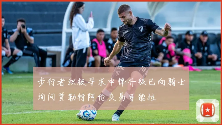 步行者积极寻求中锋升级已向骑士询问贾勒特阿伦交易可能性