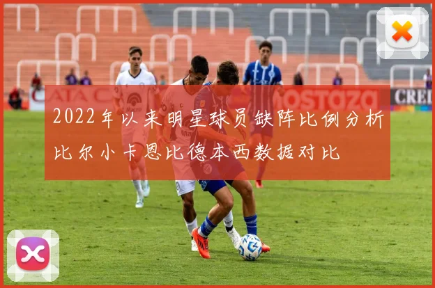 2022年以来明星球员缺阵比例分析比尔小卡恩比德本西数据对比