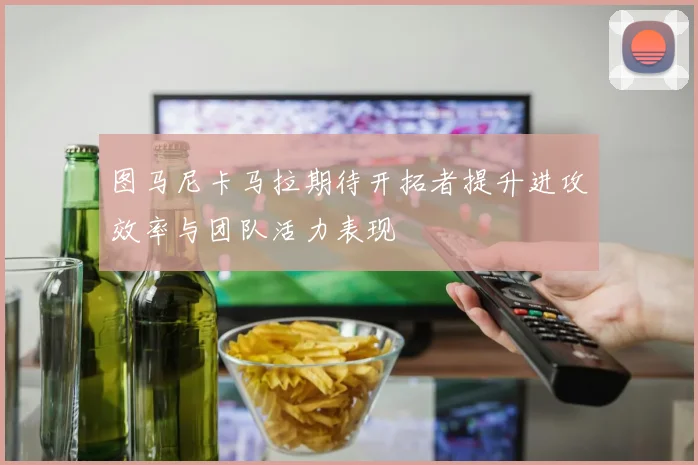 图马尼卡马拉期待开拓者提升进攻效率与团队活力表现