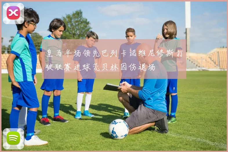 皇马半场领先巴列卡诺维尼修斯打破联赛进球荒贝林因伤退场