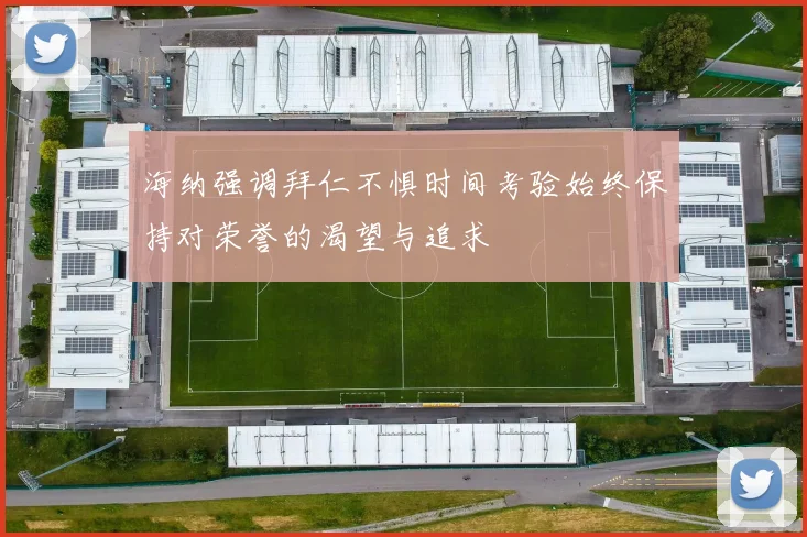 海纳强调拜仁不惧时间考验始终保持对荣誉的渴望与追求