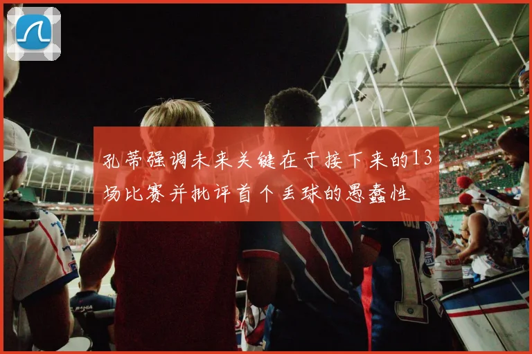 孔蒂强调未来关键在于接下来的13场比赛并批评首个丢球的愚蠢性