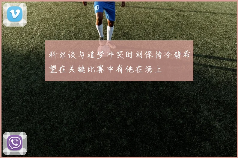 科尔谈与追梦冲突时刻保持冷静希望在关键比赛中有他在场上