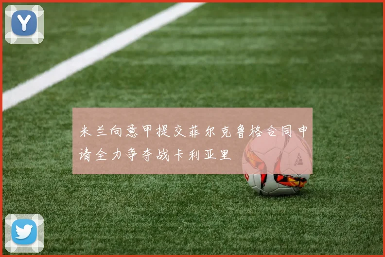 米兰向意甲提交菲尔克鲁格合同申请全力争夺战卡利亚里