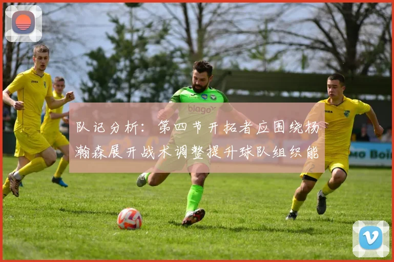 队记分析：第四节开拓者应围绕杨瀚森展开战术调整提升球队组织能力