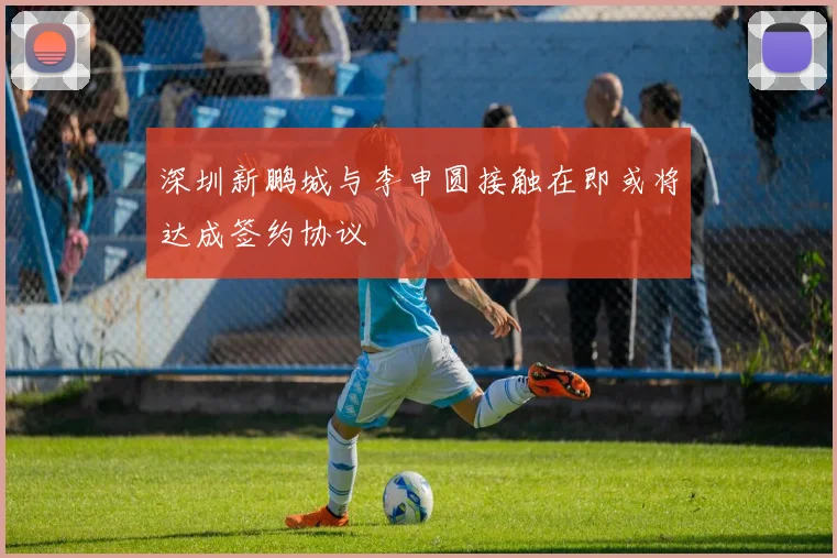 深圳新鹏城与李申圆接触在即或将达成签约协议