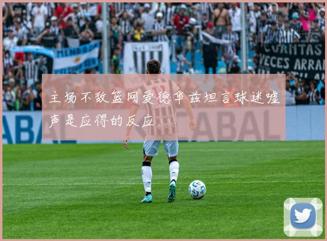 主场不敌篮网爱德华兹坦言球迷嘘声是应得的反应