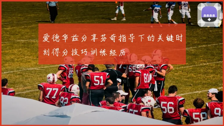 爱德华兹分享芬奇指导下的关键时刻得分技巧训练经历