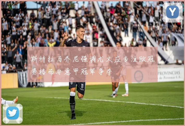 斯特拉马乔尼强调尤文应专注欧冠资格而非意甲冠军争夺
