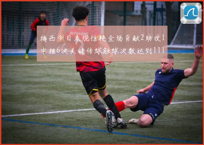 梅西今日表现惊艳全场贡献2助攻1中框6次关键传球触球次数达到111次