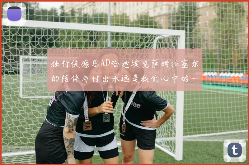 独行侠感恩AD哈迪埃克萨姆拉塞尔的陪伴与付出永远是我们心中的一家人