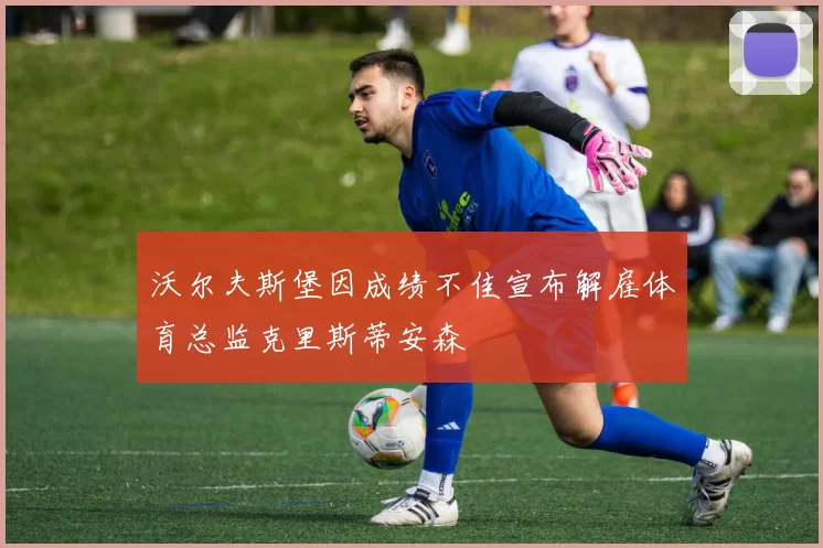 沃尔夫斯堡因成绩不佳宣布解雇体育总监克里斯蒂安森