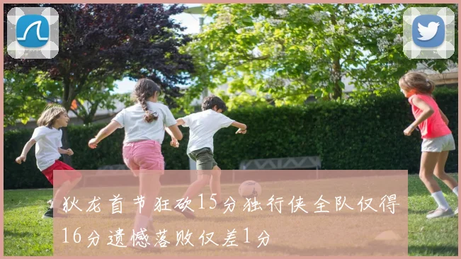 狄龙首节狂砍15分独行侠全队仅得16分遗憾落败仅差1分