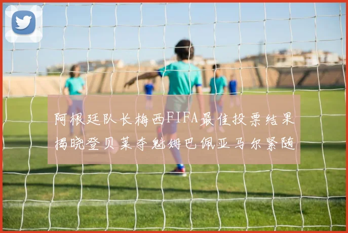 阿根廷队长梅西FIFA最佳投票结果揭晓登贝莱夺魁姆巴佩亚马尔紧随其后