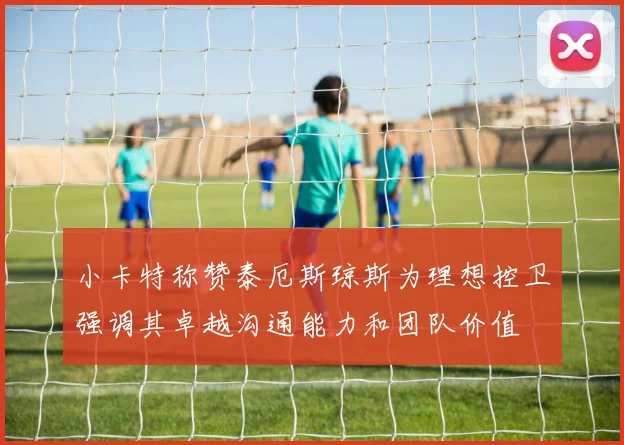 小卡特称赞泰厄斯琼斯为理想控卫强调其卓越沟通能力和团队价值