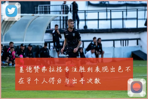 基德赞弗拉格专注胜利表现出色不在乎个人得分与出手次数