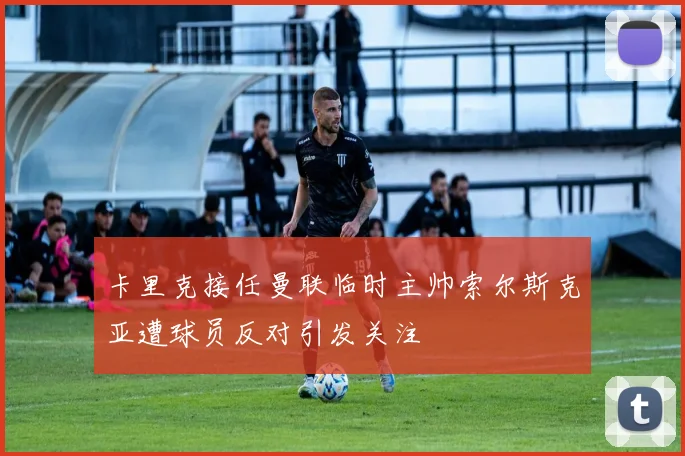 卡里克接任曼联临时主帅索尔斯克亚遭球员反对引发关注