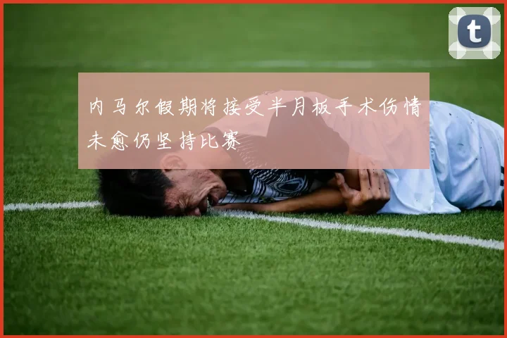 内马尔假期将接受半月板手术伤情未愈仍坚持比赛