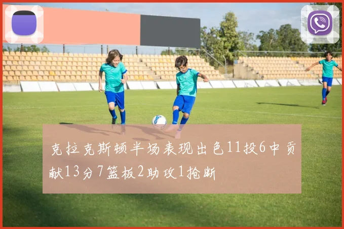 克拉克斯顿半场表现出色11投6中贡献13分7篮板2助攻1抢断