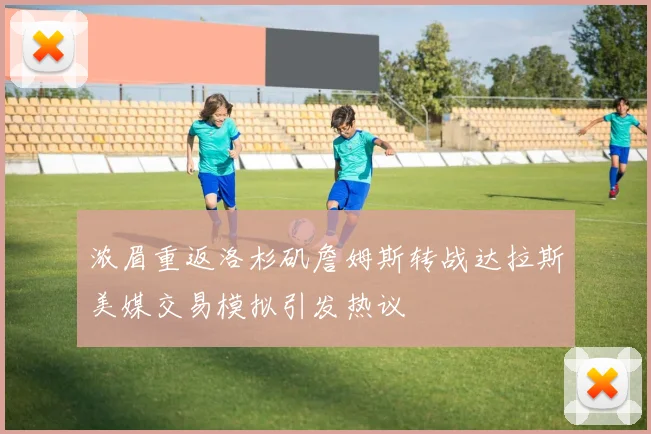浓眉重返洛杉矶詹姆斯转战达拉斯美媒交易模拟引发热议