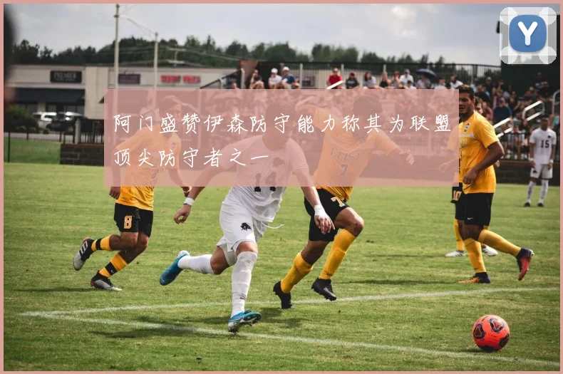 阿门盛赞伊森防守能力称其为联盟顶尖防守者之一