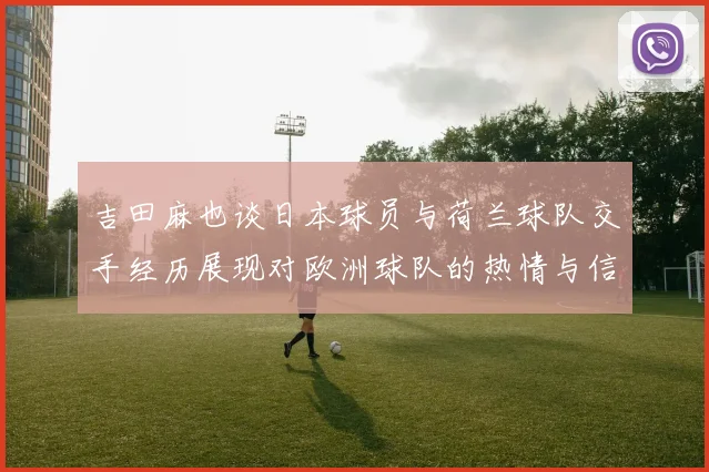 吉田麻也谈日本球员与荷兰球队交手经历展现对欧洲球队的热情与信心