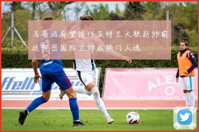 马蒂诺有望接任亚特兰大联新帅前迈阿密国际主帅成热门人选