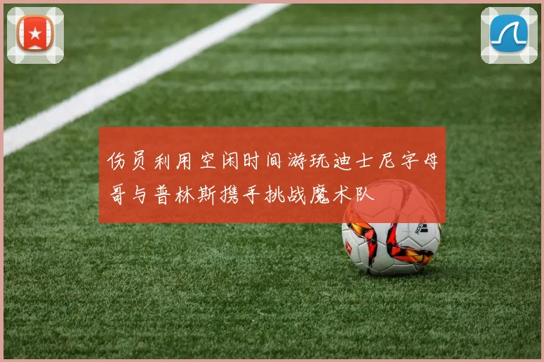 伤员利用空闲时间游玩迪士尼字母哥与普林斯携手挑战魔术队