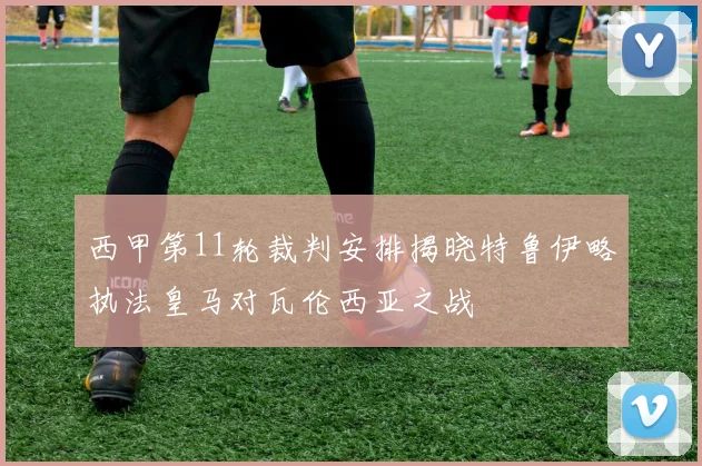 西甲第11轮裁判安排揭晓特鲁伊略执法皇马对瓦伦西亚之战