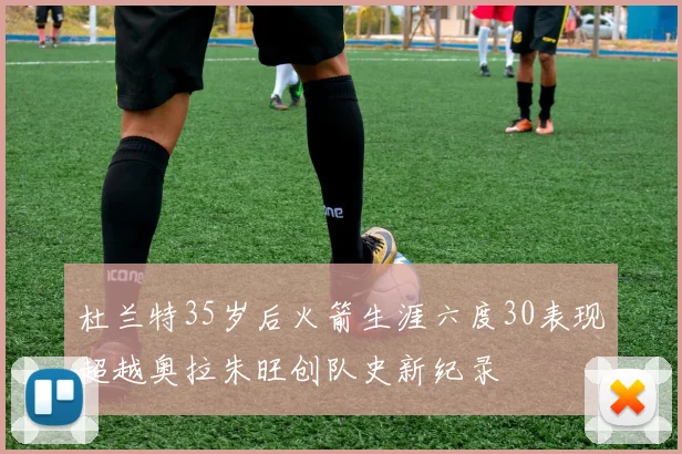 杜兰特35岁后火箭生涯六度30表现超越奥拉朱旺创队史新纪录