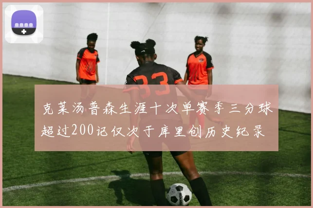 克莱汤普森生涯十次单赛季三分球超过200记仅次于库里创历史纪录