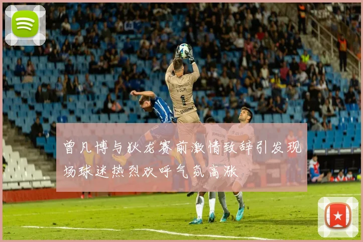 曾凡博与狄龙赛前激情致辞引发现场球迷热烈欢呼气氛高涨